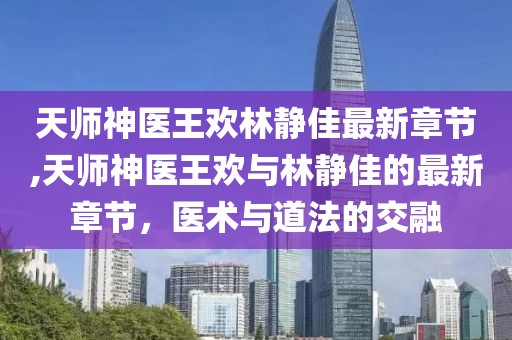 天師神醫(yī)王歡林靜佳最新章節(jié),天師神醫(yī)王歡與林靜佳的最新章節(jié)，醫(yī)術(shù)與道法的交融