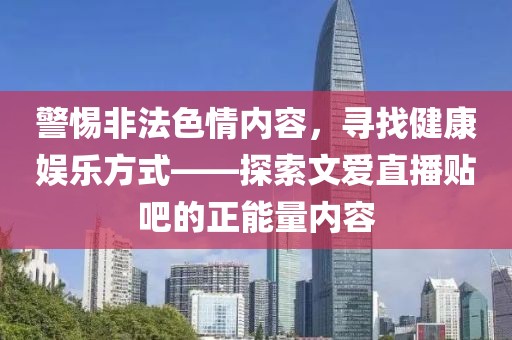 警惕非法色情內(nèi)容，尋找健康娛樂(lè)方式——探索文愛(ài)直播貼吧的正能量?jī)?nèi)容