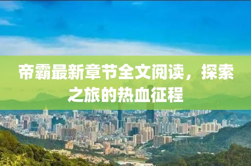 帝霸最新章節(jié)全文閱讀，探索之旅的熱血征程