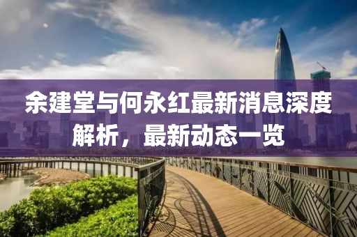 余建堂與何永紅最新消息深度解析，最新動態(tài)一覽