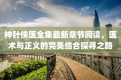神針俠醫(yī)全集最新章節(jié)閱讀，醫(yī)術(shù)與正義的完美結(jié)合探尋之路