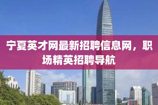 寧夏英才網(wǎng)最新招聘信息網(wǎng)，職場精英招聘導(dǎo)航