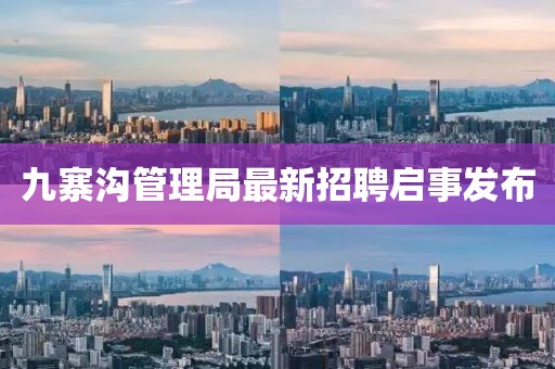 九寨溝管理局最新招聘啟事發(fā)布