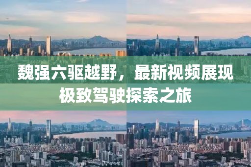 魏強(qiáng)六驅(qū)越野，最新視頻展現(xiàn)極致駕駛探索之旅