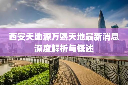西安天地源萬熙天地最新消息深度解析與概述