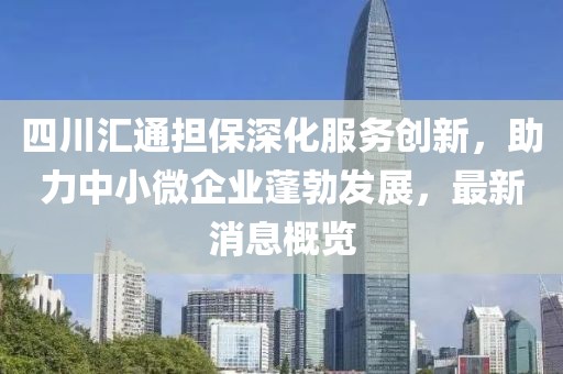 四川匯通擔保深化服務創(chuàng)新，助力中小微企業(yè)蓬勃發(fā)展，最新消息概覽