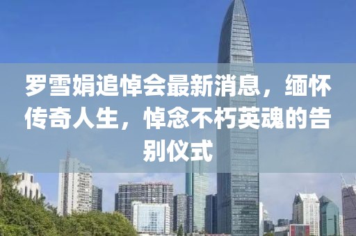 羅雪娟追悼會最新消息，緬懷傳奇人生，悼念不朽英魂的告別儀式