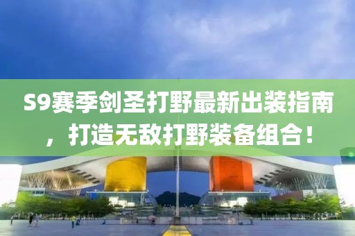 S9賽季劍圣打野最新出裝指南，打造無敵打野裝備組合！