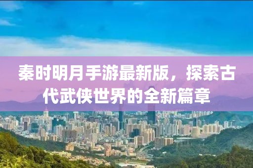 秦時明月手游最新版，探索古代武俠世界的全新篇章