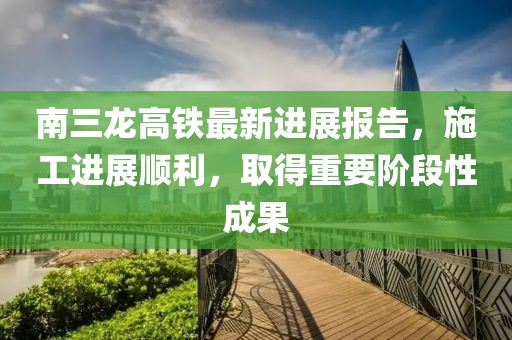 南三龍高鐵最新進(jìn)展報(bào)告，施工進(jìn)展順利，取得重要階段性成果