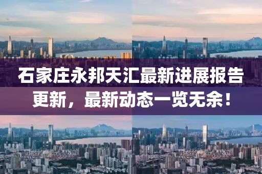 石家莊永邦天匯最新進(jìn)展報(bào)告更新，最新動(dòng)態(tài)一覽無(wú)余！