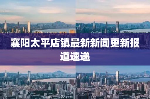 襄陽太平店鎮(zhèn)最新新聞更新報道速遞