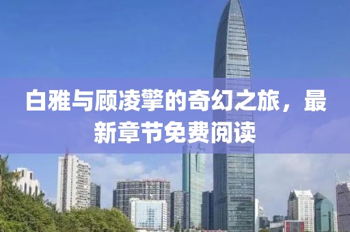 白雅與顧凌擎的奇幻之旅，最新章節(jié)免費閱讀
