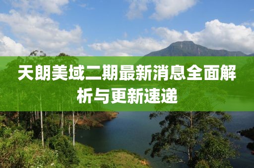 天朗美域二期最新消息全面解析與更新速遞