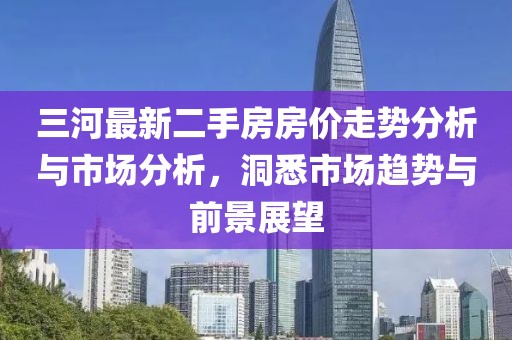 三河最新二手房房價走勢分析與市場分析，洞悉市場趨勢與前景展望