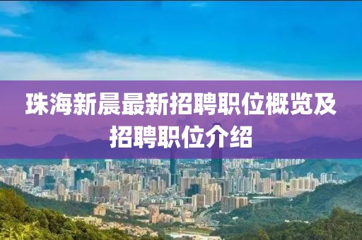 珠海新晨最新招聘職位概覽及招聘職位介紹