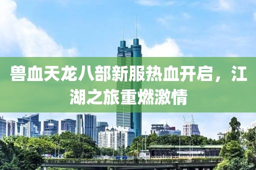 獸血天龍八部新服熱血開啟，江湖之旅重燃激情
