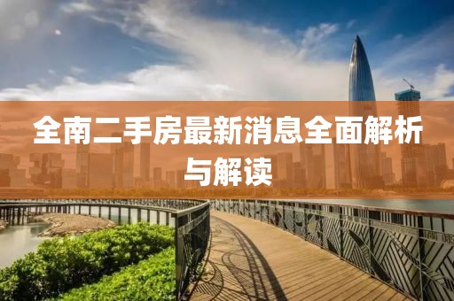 全南二手房最新消息全面解析與解讀