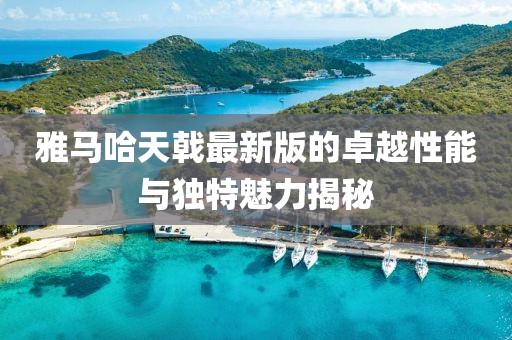 雅馬哈天戟最新版的卓越性能與獨(dú)特魅力揭秘