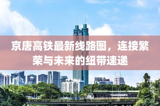 京唐高鐵最新線路圖，連接繁榮與未來的紐帶速遞