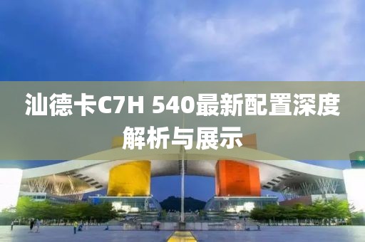 汕德卡C7H 540最新配置深度解析與展示