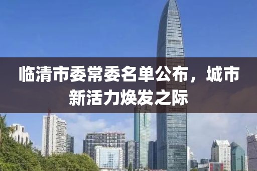 臨清市委常委名單公布，城市新活力煥發(fā)之際