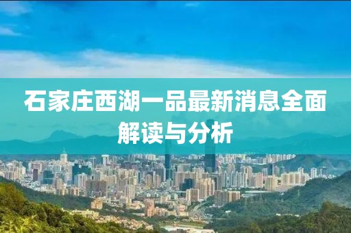 石家莊西湖一品最新消息全面解讀與分析