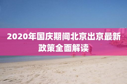 2020年國慶期間北京出京最新政策全面解讀