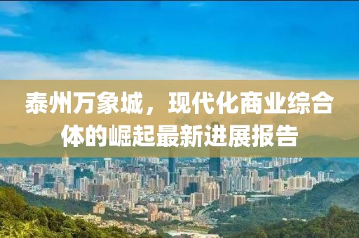 泰州萬象城，現(xiàn)代化商業(yè)綜合體的崛起最新進(jìn)展報(bào)告