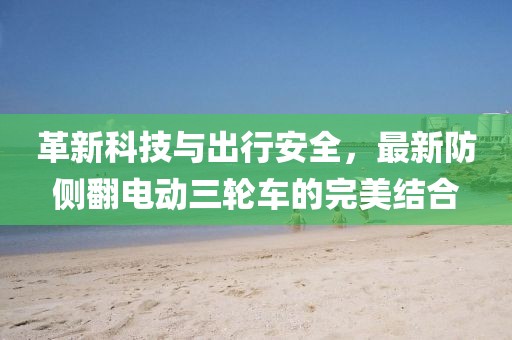革新科技與出行安全，最新防側(cè)翻電動(dòng)三輪車的完美結(jié)合