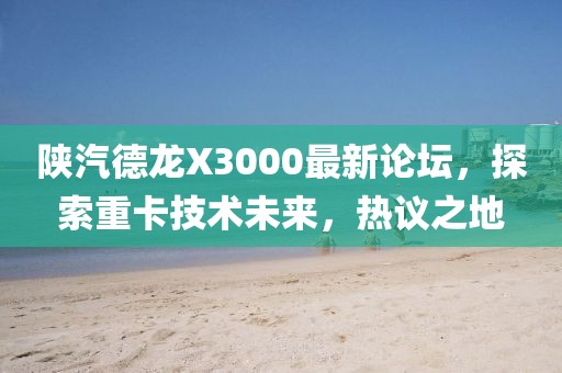 陜汽德龍X3000最新論壇，探索重卡技術(shù)未來，熱議之地