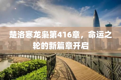 楚洛寒龍梟第416章，命運(yùn)之輪的新篇章開(kāi)啟