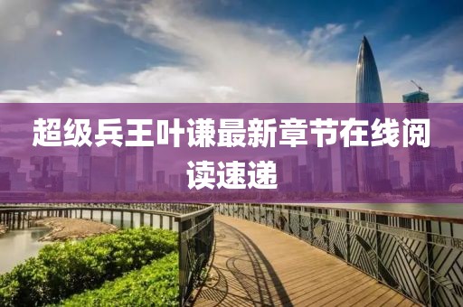 超級(jí)兵王葉謙最新章節(jié)在線閱讀速遞
