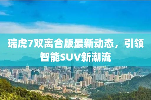 瑞虎7雙離合版最新動態(tài)，引領智能SUV新潮流