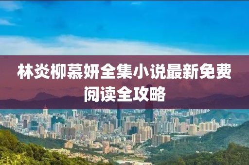 林炎柳慕妍全集小說最新免費閱讀全攻略