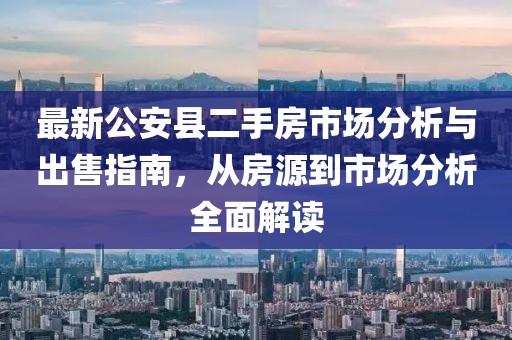 最新公安縣二手房市場(chǎng)分析與出售指南，從房源到市場(chǎng)分析全面解讀
