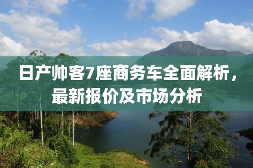 日產(chǎn)帥客7座商務(wù)車全面解析，最新報價及市場分析