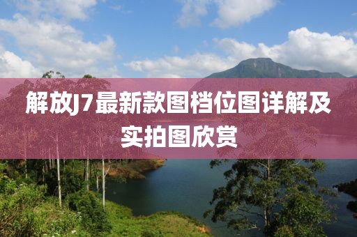 解放J7最新款圖檔位圖詳解及實(shí)拍圖欣賞