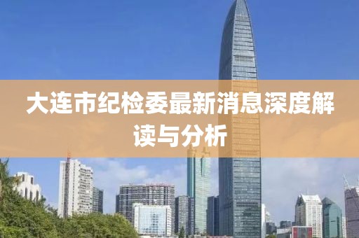 大連市紀(jì)檢委最新消息深度解讀與分析