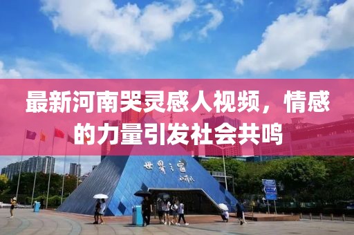 最新河南哭靈感人視頻，情感的力量引發(fā)社會共鳴