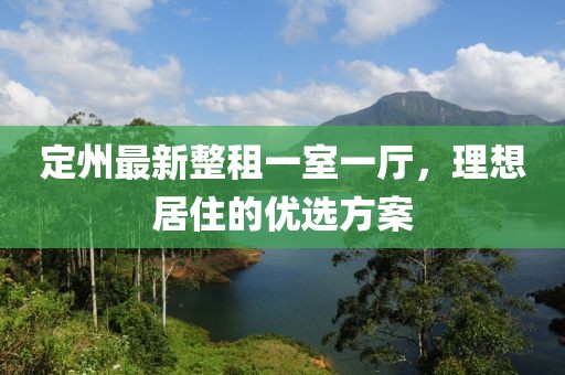 定州最新整租一室一廳，理想居住的優(yōu)選方案