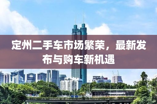 定州二手車市場繁榮，最新發(fā)布與購車新機(jī)遇