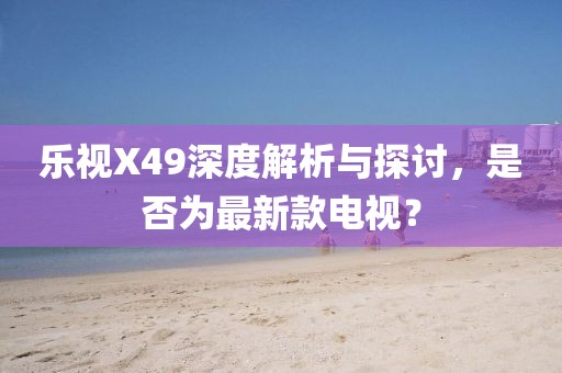 樂視X49深度解析與探討，是否為最新款電視？