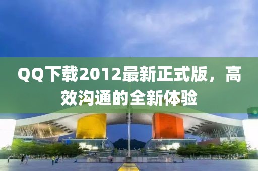 QQ下載2012最新正式版，高效溝通的全新體驗