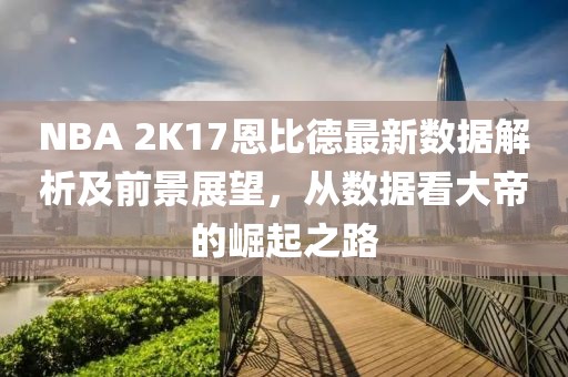 NBA 2K17恩比德最新數(shù)據(jù)解析及前景展望，從數(shù)據(jù)看大帝的崛起之路