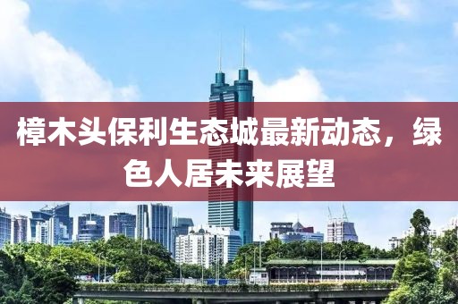 樟木頭保利生態(tài)城最新動態(tài)，綠色人居未來展望