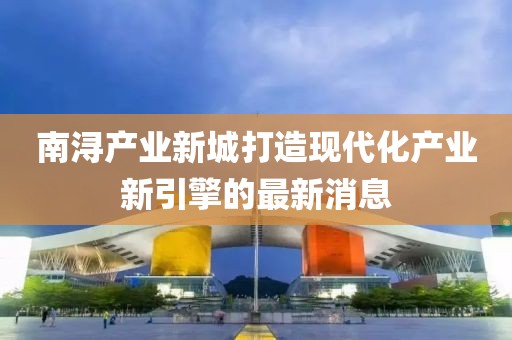 南潯產業(yè)新城打造現代化產業(yè)新引擎的最新消息