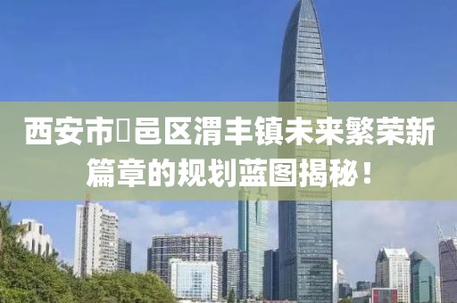 西安市鄠邑區(qū)渭豐鎮(zhèn)未來繁榮新篇章的規(guī)劃藍(lán)圖揭秘！