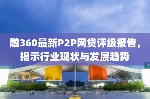 融360最新P2P網(wǎng)貸評(píng)級(jí)報(bào)告，揭示行業(yè)現(xiàn)狀與發(fā)展趨勢(shì)