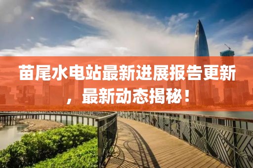 苗尾水電站最新進(jìn)展報告更新，最新動態(tài)揭秘！